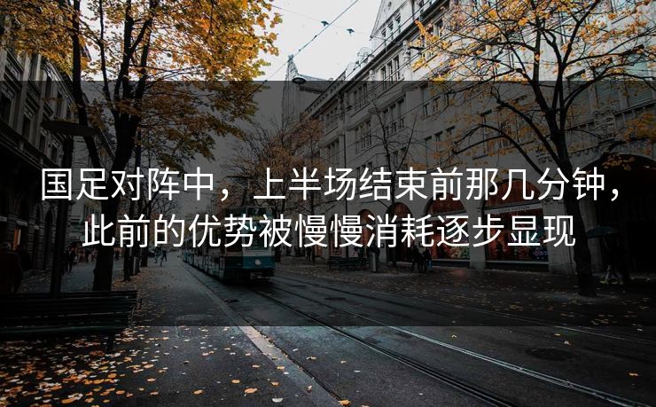 国足对阵中，上半场结束前那几分钟，此前的优势被慢慢消耗逐步显现