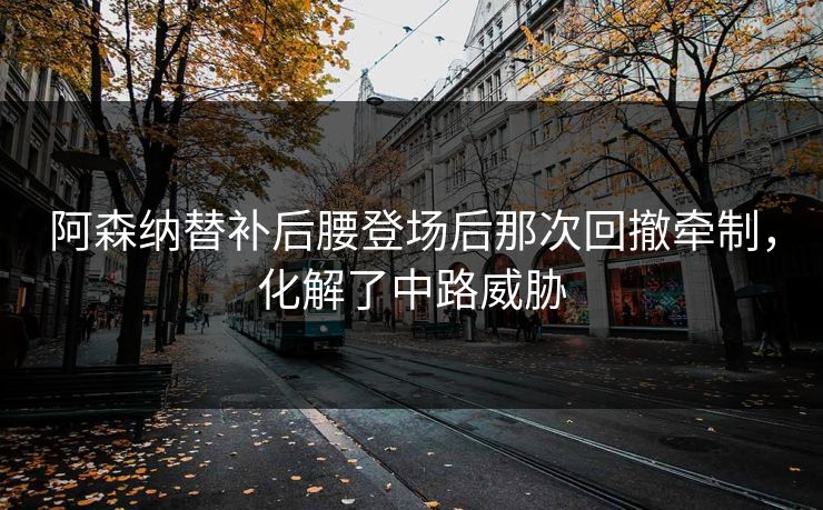 阿森纳替补后腰登场后那次回撤牵制，化解了中路威胁