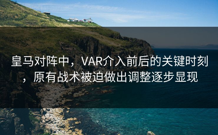 皇马对阵中，VAR介入前后的关键时刻，原有战术被迫做出调整逐步显现