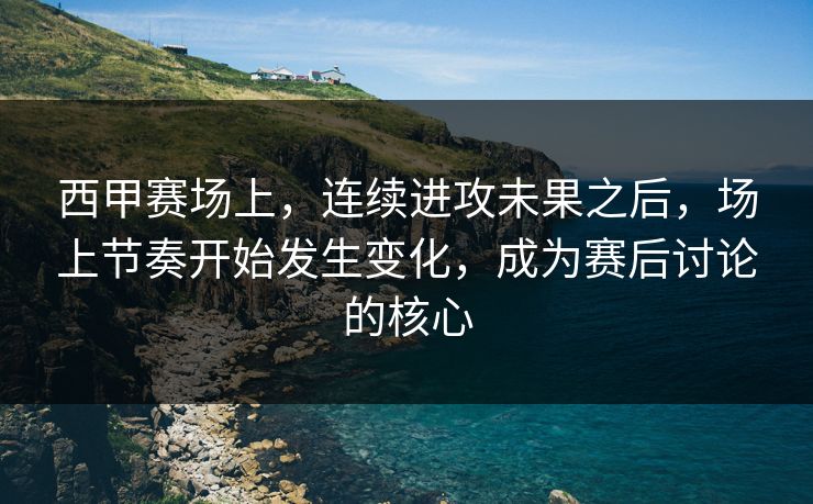 西甲赛场上，连续进攻未果之后，场上节奏开始发生变化，成为赛后讨论的核心