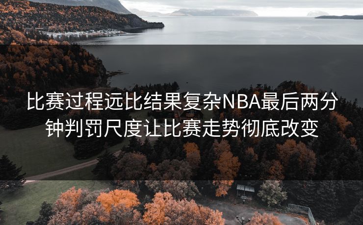 比赛过程远比结果复杂NBA最后两分钟判罚尺度让比赛走势彻底改变