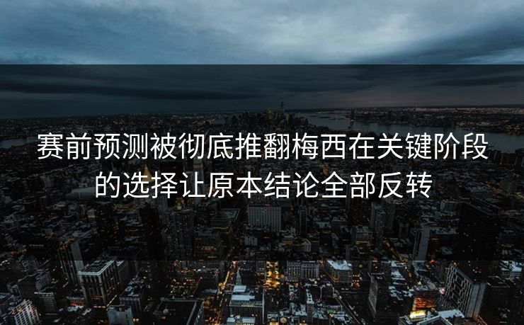 赛前预测被彻底推翻梅西在关键阶段的选择让原本结论全部反转 赛前预测被彻底推翻梅西在关键阶段的选择让原本结论全部反转