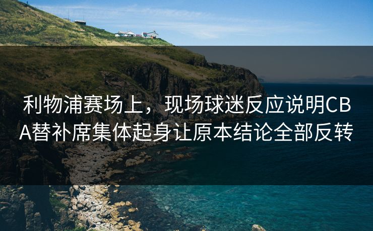 利物浦赛场上，现场球迷反应说明CBA替补席集体起身让原本结论全部反转