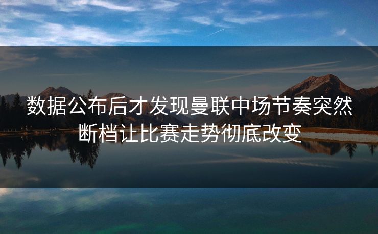 数据公布后才发现曼联中场节奏突然断档让比赛走势彻底改变