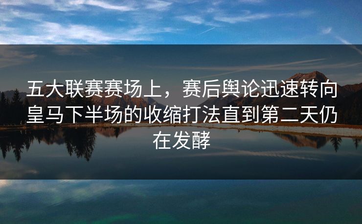 五大联赛赛场上，赛后舆论迅速转向皇马下半场的收缩打法直到第二天仍在发酵