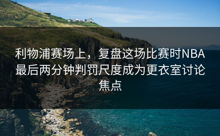 利物浦赛场上，复盘这场比赛时NBA最后两分钟判罚尺度成为更衣室讨论焦点