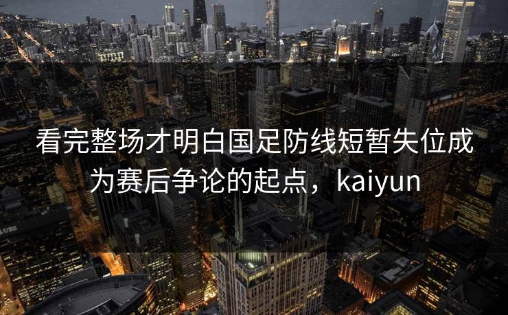 看完整场才明白国足防线短暂失位成为赛后争论的起点，kaiyun