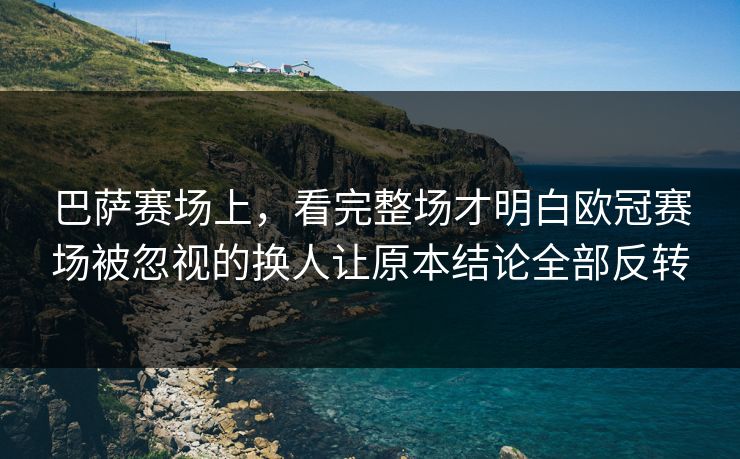巴萨赛场上，看完整场才明白欧冠赛场被忽视的换人让原本结论全部反转