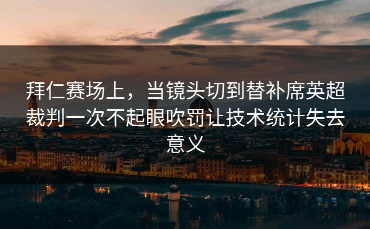 拜仁赛场上，当镜头切到替补席英超裁判一次不起眼吹罚让技术统计失去意义