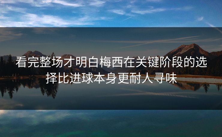 看完整场才明白梅西在关键阶段的选择比进球本身更耐人寻味