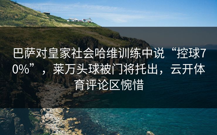 巴萨对皇家社会哈维训练中说“控球70%”，莱万头球被门将托出，云开体育评论区惋惜