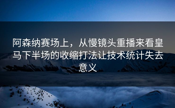阿森纳赛场上，从慢镜头重播来看皇马下半场的收缩打法让技术统计失去意义