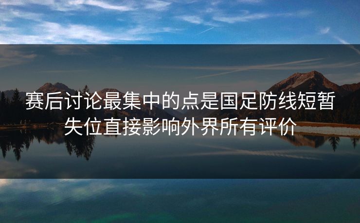 赛后讨论最集中的点是国足防线短暂失位直接影响外界所有评价