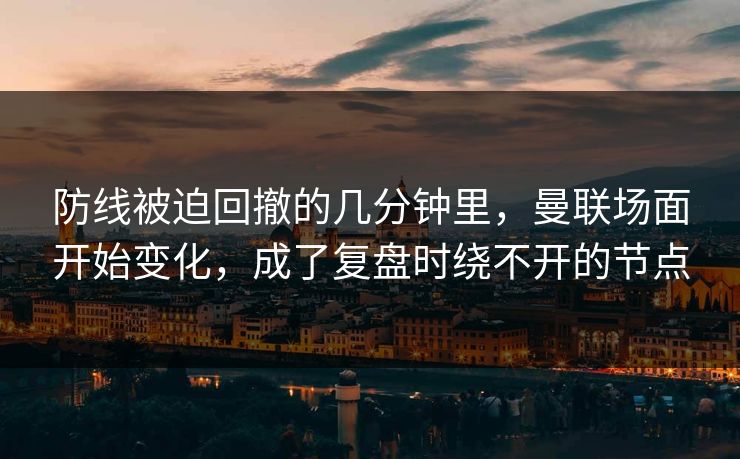 防线被迫回撤的几分钟里，曼联场面开始变化，成了复盘时绕不开的节点