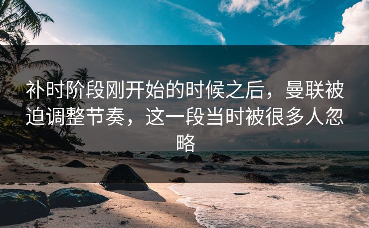 补时阶段刚开始的时候之后，曼联被迫调整节奏，这一段当时被很多人忽略