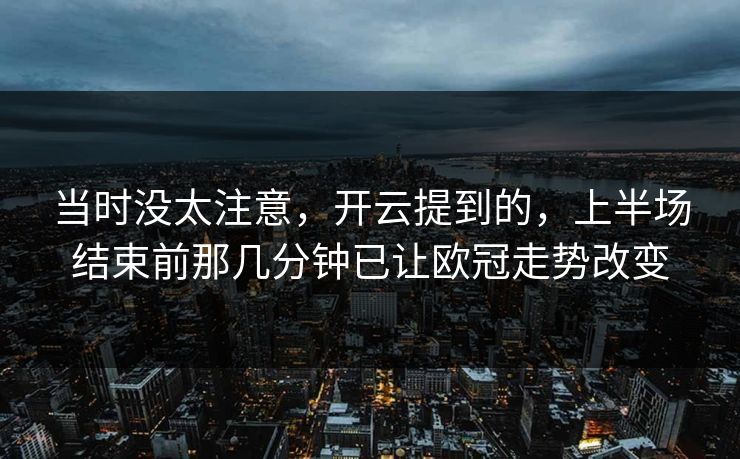 当时没太注意，开云提到的，上半场结束前那几分钟已让欧冠走势改变