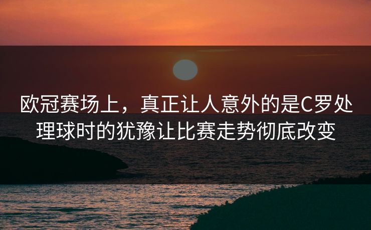 欧冠赛场上，真正让人意外的是C罗处理球时的犹豫让比赛走势彻底改变