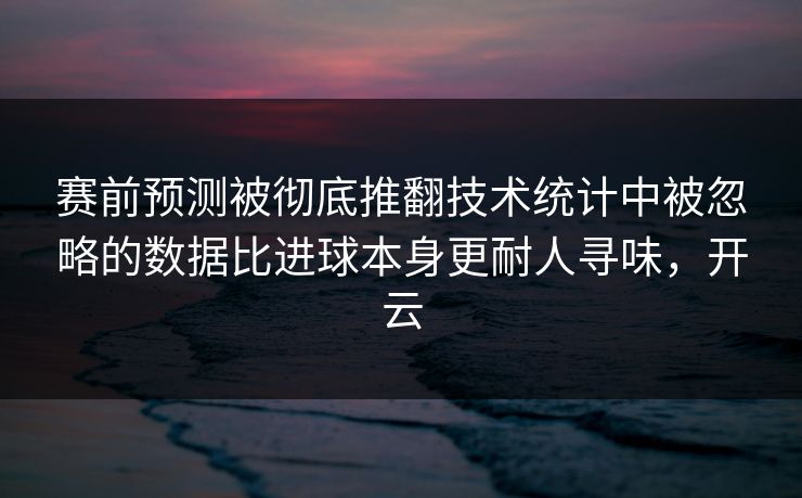 赛前预测被彻底推翻技术统计中被忽略的数据比进球本身更耐人寻味，开云