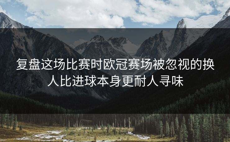 复盘这场比赛时欧冠赛场被忽视的换人比进球本身更耐人寻味