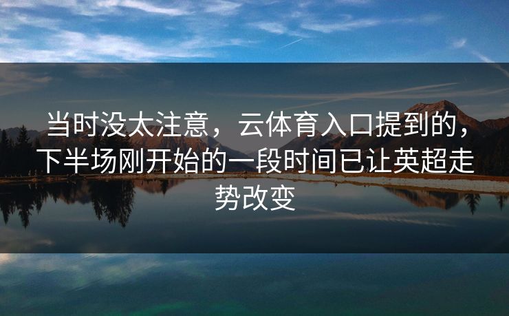 当时没太注意，云体育入口提到的，下半场刚开始的一段时间已让英超走势改变