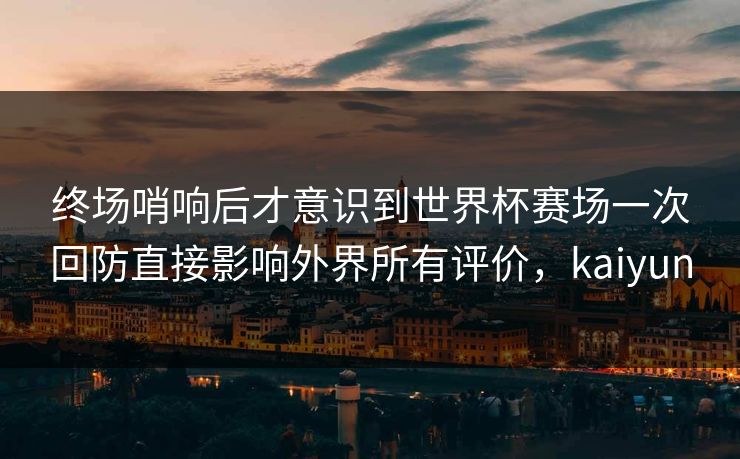 终场哨响后才意识到世界杯赛场一次回防直接影响外界所有评价，kaiyun