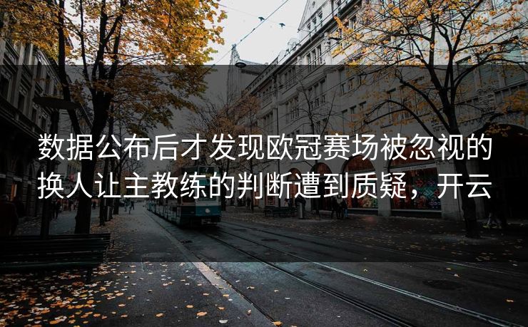 数据公布后才发现欧冠赛场被忽视的换人让主教练的判断遭到质疑，开云