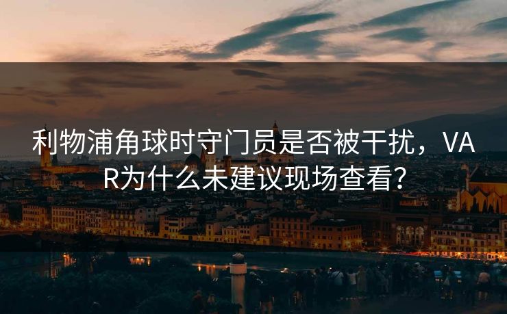 利物浦角球时守门员是否被干扰，VAR为什么未建议现场查看？