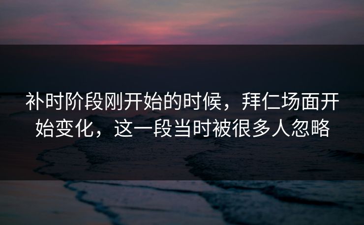 补时阶段刚开始的时候，拜仁场面开始变化，这一段当时被很多人忽略