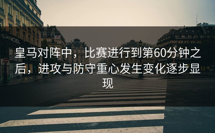皇马对阵中，比赛进行到第60分钟之后，进攻与防守重心发生变化逐步显现