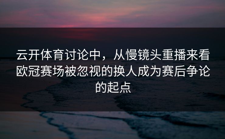 云开体育讨论中，从慢镜头重播来看欧冠赛场被忽视的换人成为赛后争论的起点