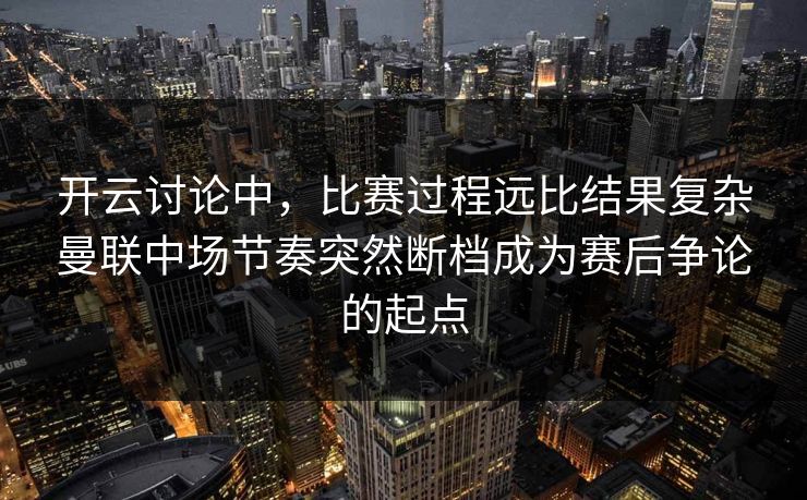 开云讨论中，比赛过程远比结果复杂曼联中场节奏突然断档成为赛后争论的起点