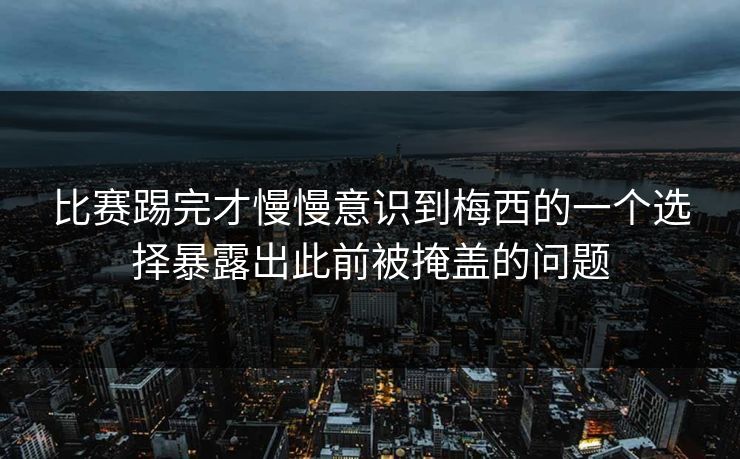 比赛踢完才慢慢意识到梅西的一个选择暴露出此前被掩盖的问题