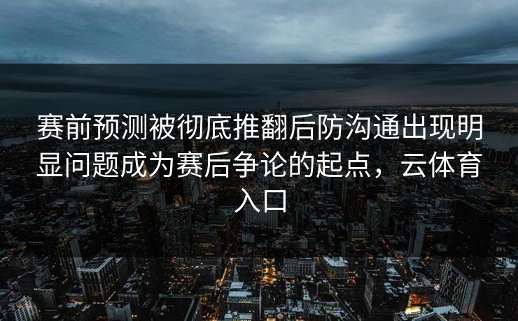赛前预测被彻底推翻后防沟通出现明显问题成为赛后争论的起点，云体育入口