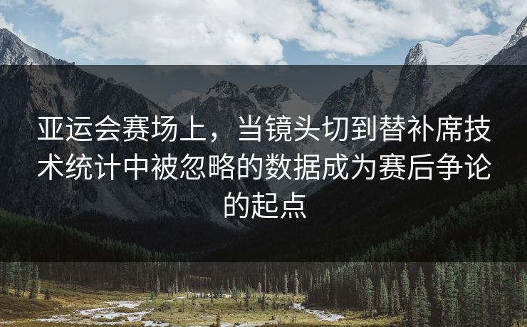 亚运会赛场上，当镜头切到替补席技术统计中被忽略的数据成为赛后争论的起点