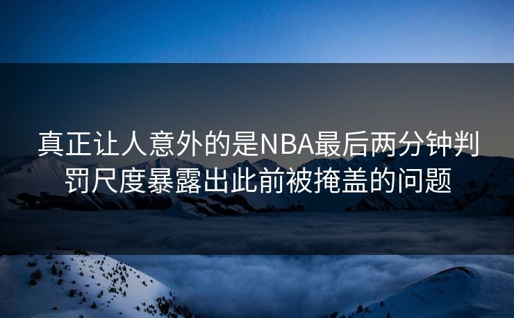 真正让人意外的是NBA最后两分钟判罚尺度暴露出此前被掩盖的问题