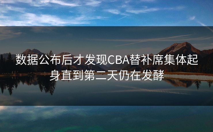 数据公布后才发现CBA替补席集体起身直到第二天仍在发酵