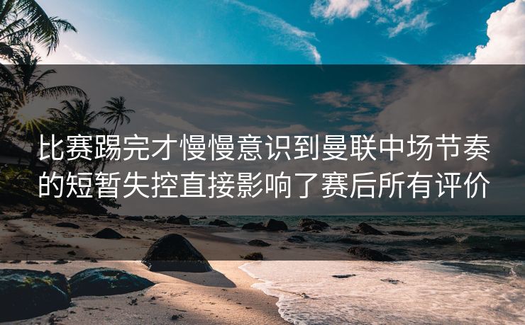 比赛踢完才慢慢意识到曼联中场节奏的短暂失控直接影响了赛后所有评价