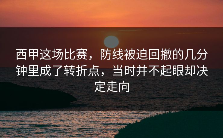 西甲这场比赛，防线被迫回撤的几分钟里成了转折点，当时并不起眼却决定走向