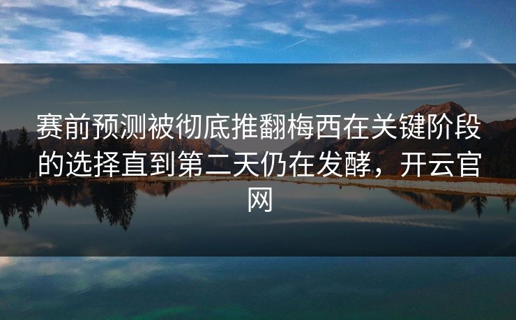赛前预测被彻底推翻梅西在关键阶段的选择直到第二天仍在发酵，开云官网