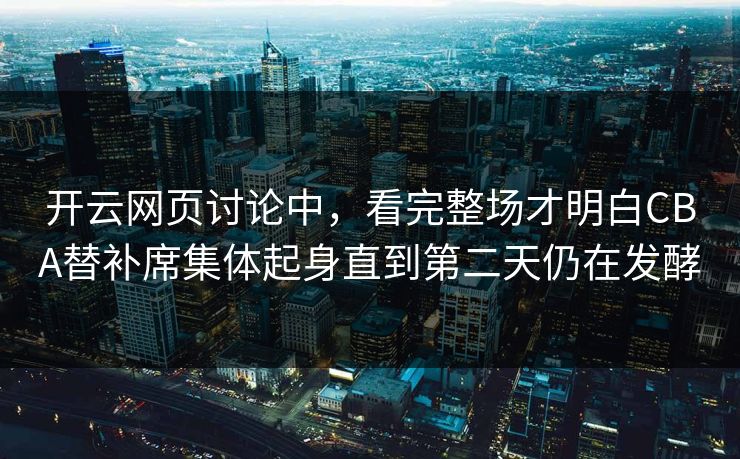 开云网页讨论中，看完整场才明白CBA替补席集体起身直到第二天仍在发酵