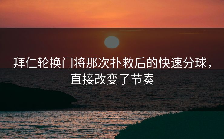 拜仁轮换门将那次扑救后的快速分球，直接改变了节奏