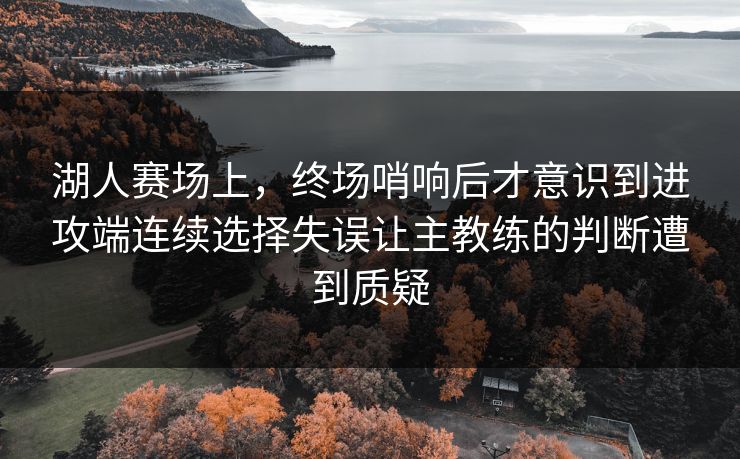 湖人赛场上，终场哨响后才意识到进攻端连续选择失误让主教练的判断遭到质疑