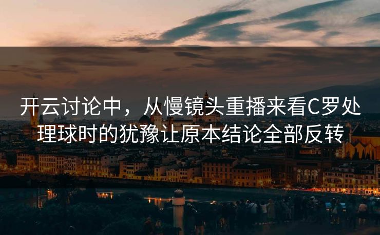 开云讨论中，从慢镜头重播来看C罗处理球时的犹豫让原本结论全部反转