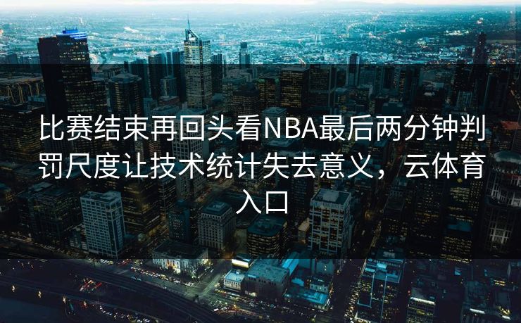 比赛结束再回头看NBA最后两分钟判罚尺度让技术统计失去意义，云体育入口