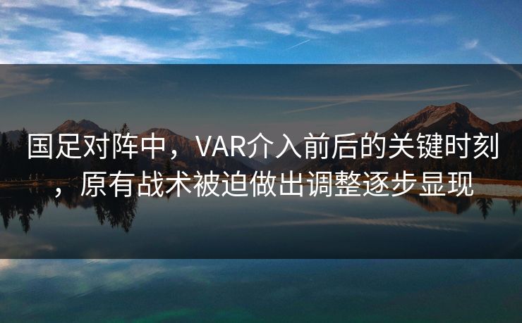国足对阵中，VAR介入前后的关键时刻，原有战术被迫做出调整逐步显现