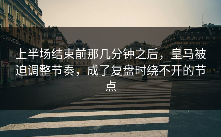 上半场结束前那几分钟之后，皇马被迫调整节奏，成了复盘时绕不开的节点