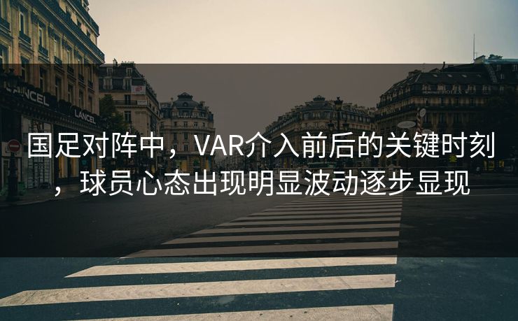 国足对阵中，VAR介入前后的关键时刻，球员心态出现明显波动逐步显现