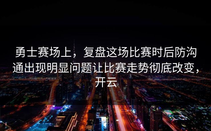 勇士赛场上，复盘这场比赛时后防沟通出现明显问题让比赛走势彻底改变，开云
