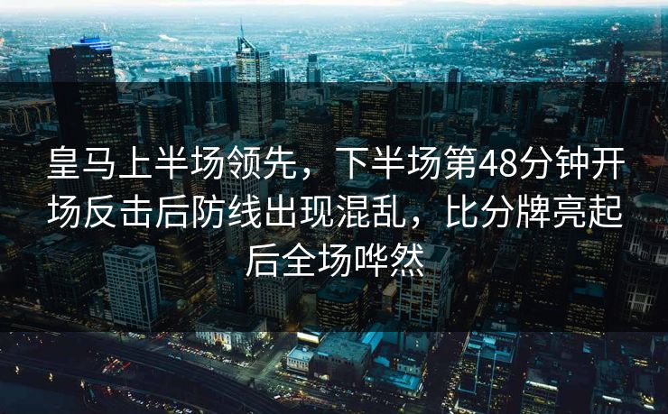 皇马上半场领先，下半场第48分钟开场反击后防线出现混乱，比分牌亮起后全场哗然