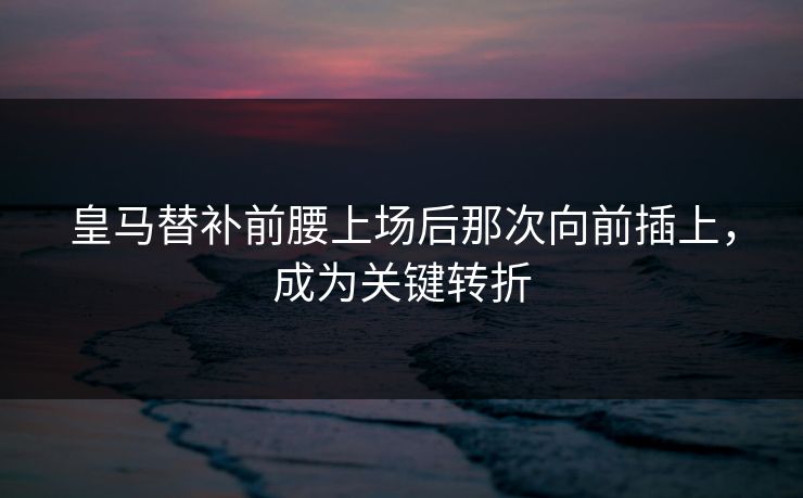 皇马替补前腰上场后那次向前插上，成为关键转折